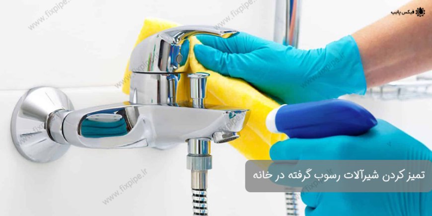 راهنمای جامع تمیز کردن شیرآلات رسوب گرفته در خانه + ۳ روش تضمینی